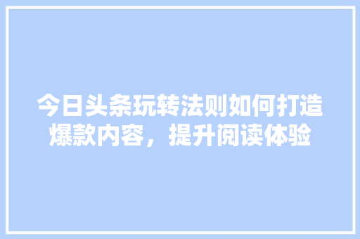 今日头条玩转法则如何打造爆款内容，提升阅读体验 神马SEO