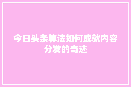 今日头条算法如何成就内容分发的奇迹 网站建设公司