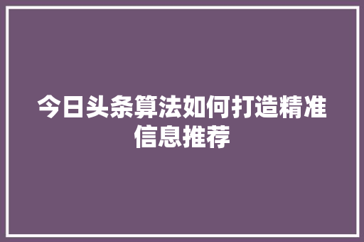 今日头条算法如何打造精准信息推荐