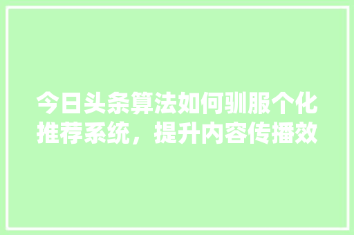 今日头条算法如何驯服个化推荐系统，提升内容传播效果 搜狗SEO