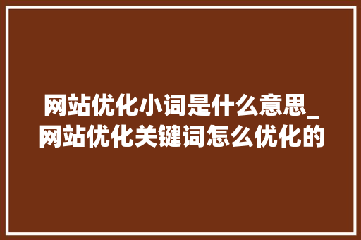 网站优化小词是什么意思_网站优化关键词怎么优化的。 网站优化小词是什么意思_网站优化关键词怎么优化的。 SEO关键词