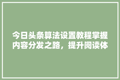 今日头条算法设置教程掌握内容分发之路，提升阅读体验