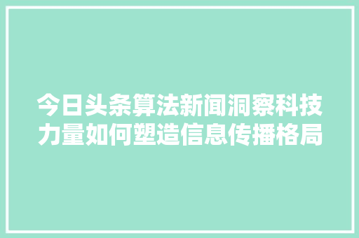 今日头条算法新闻洞察科技力量如何塑造信息传播格局
