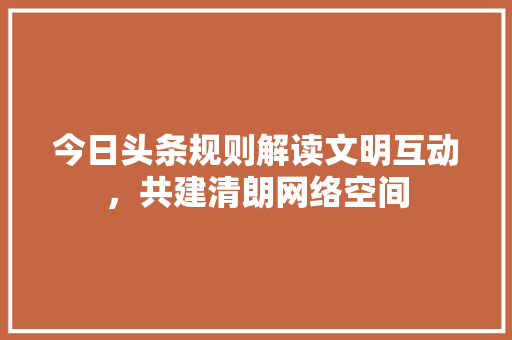 今日头条规则解读文明互动，共建清朗网络空间 神马SEO