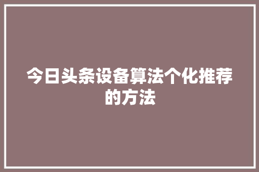 今日头条设备算法个化推荐的方法