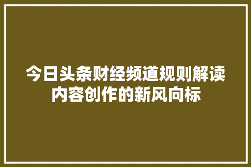 今日头条财经频道规则解读内容创作的新风向标 网站建设公司
