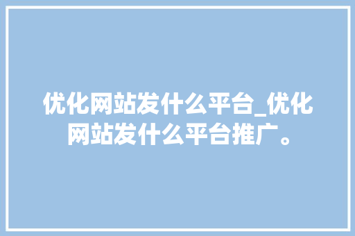 优化网站发什么平台_优化网站发什么平台推广。 优化网站发什么平台_优化网站发什么平台推广。 神马SEO