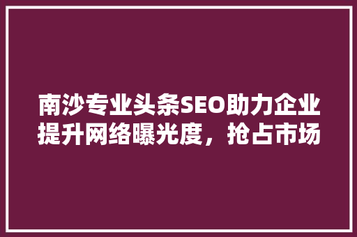 南沙专业头条SEO助力企业提升网络曝光度，抢占市场先机 百度SEO
