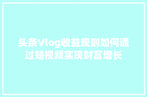 头条Vlog收益规则如何通过短视频实现财富增长