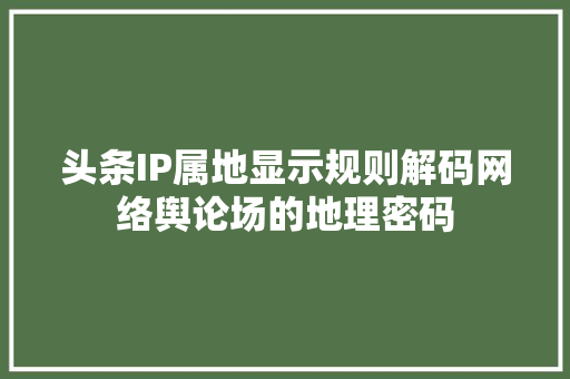 头条IP属地显示规则解码网络舆论场的地理密码