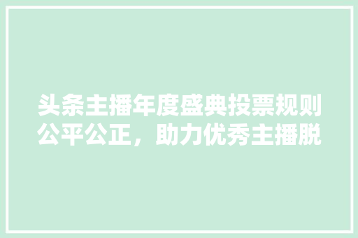 头条主播年度盛典投票规则公平公正，助力优秀主播脱颖而出