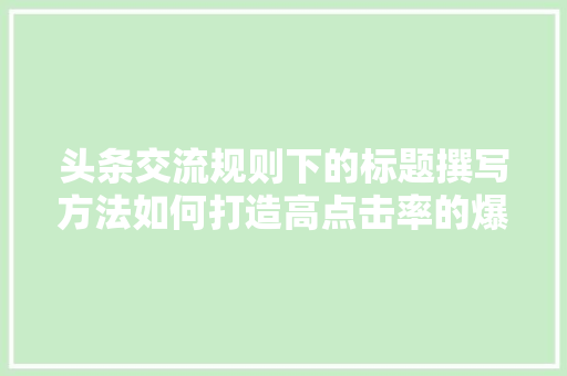 头条交流规则下的标题撰写方法如何打造高点击率的爆款文章 必应SEO 头条交流规则下的标题撰写方法如何打造高点击率的爆款文章 必应SEO