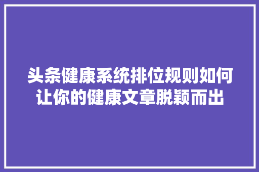头条健康系统排位规则如何让你的健康文章脱颖而出