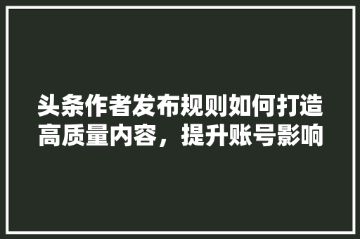 头条作者发布规则如何打造高质量内容，提升账号影响力 搜狗SEO