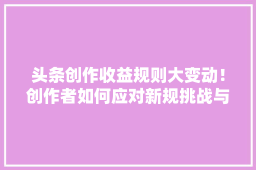 头条创作收益规则大变动！创作者如何应对新规挑战与机遇