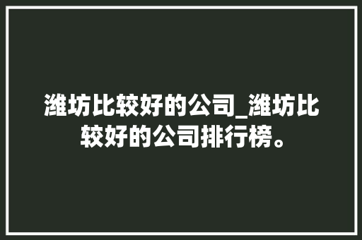 潍坊比较好的公司_潍坊比较好的公司排行榜。 潍坊比较好的公司_潍坊比较好的公司排行榜。 网站建设公司