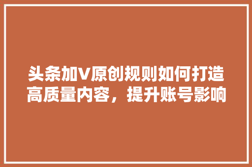 头条加V原创规则如何打造高质量内容，提升账号影响力