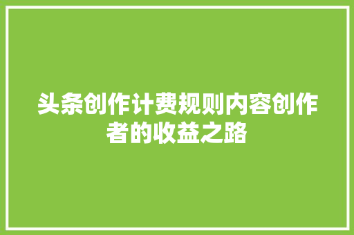 头条创作计费规则内容创作者的收益之路