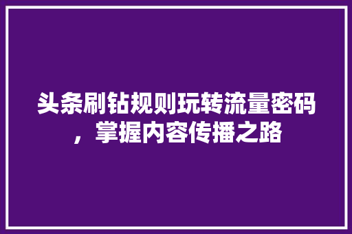 头条刷钻规则玩转流量密码，掌握内容传播之路 神马SEO