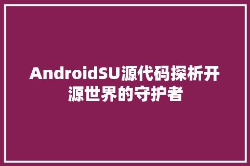 AndroidSU源代码探析开源世界的守护者