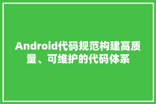 Android代码规范构建高质量、可维护的代码体系