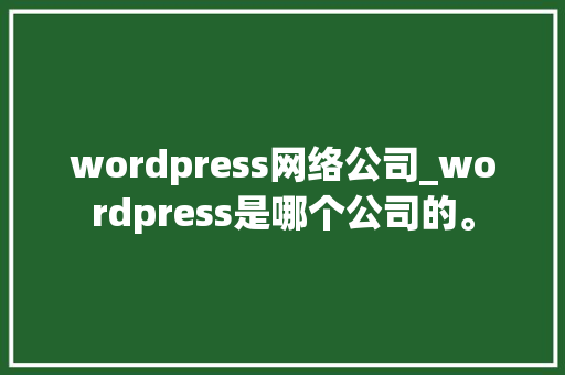 wordpress网络公司_wordpress是哪个公司的。 wordpress网络公司_wordpress是哪个公司的。 网站建设公司