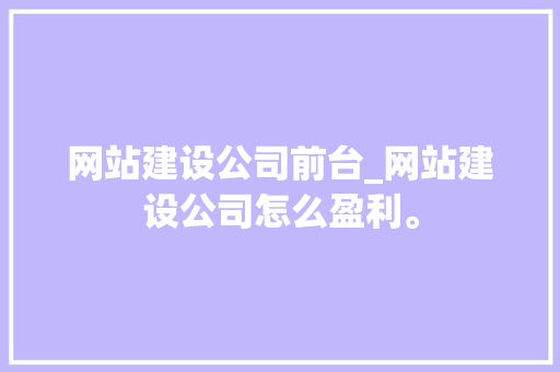 网站建设公司前台_网站建设公司怎么盈利。 网站建设公司前台_网站建设公司怎么盈利。 网站建设公司