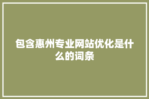 包含惠州专业网站优化是什么的词条 包含惠州专业网站优化是什么的词条 网站建设公司