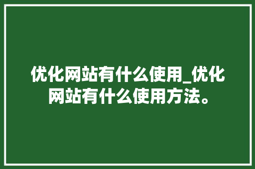 优化网站有什么使用_优化网站有什么使用方法。 网站建设公司 优化网站有什么使用_优化网站有什么使用方法。 优化网站有什么使用_优化网站有什么使用方法。 网站建设公司