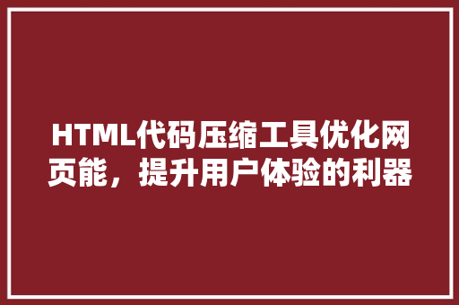 HTML代码压缩工具优化网页能，提升用户体验的利器