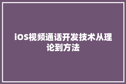 iOS视频通话开发技术从理论到方法