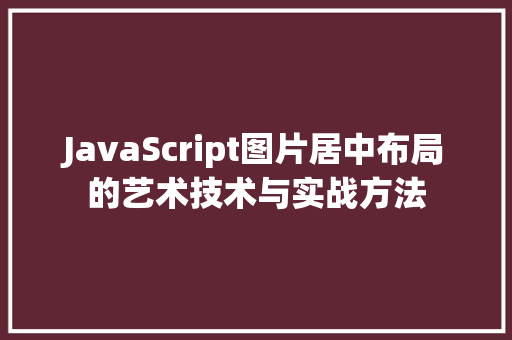 JavaScript图片居中布局的艺术技术与实战方法