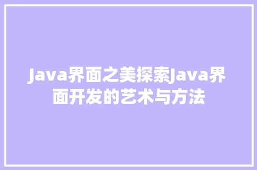 Java界面之美探索Java界面开发的艺术与方法