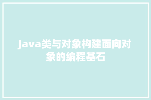 Java类与对象构建面向对象的编程基石