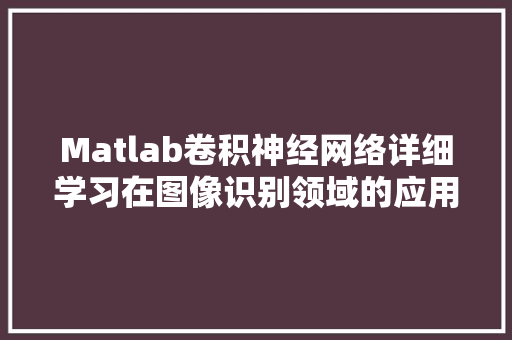 Matlab卷积神经网络详细学习在图像识别领域的应用与创新 百度SEO
