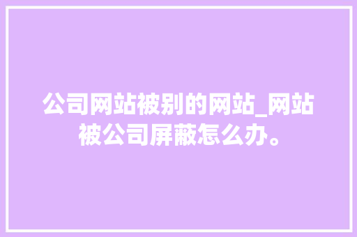 公司网站被别的网站_网站被公司屏蔽怎么办。 网站建设公司 公司网站被别的网站_网站被公司屏蔽怎么办。 公司网站被别的网站_网站被公司屏蔽怎么办。 网站建设公司