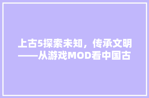 上古5探索未知，传承文明——从游戏MOD看中国古代文化的魅力 神马SEO