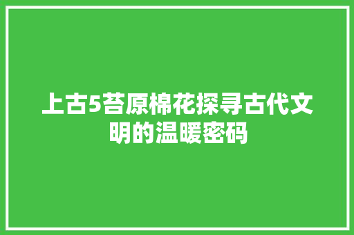 上古5苔原棉花探寻古代文明的温暖密码