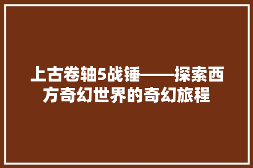 上古卷轴5战锤——探索西方奇幻世界的奇幻旅程
