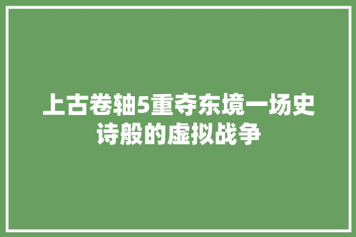 上古卷轴5重夺东境一场史诗般的虚拟战争