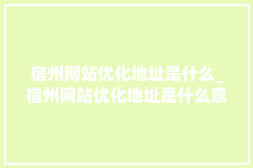 宿州网站优化地址是什么_宿州网站优化地址是什么意思。
