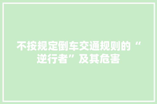 不按规定倒车交通规则的“逆行者”及其危害