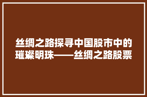 丝绸之路探寻中国股市中的璀璨明珠——丝绸之路股票