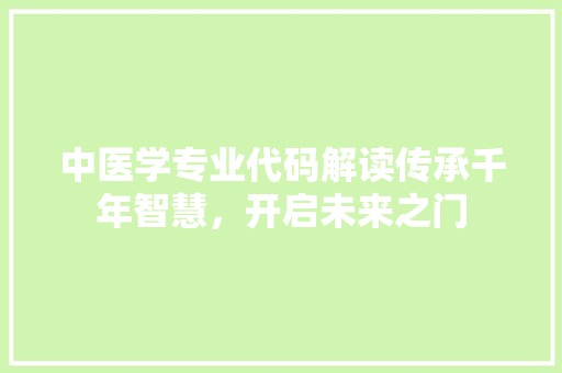 中医学专业代码解读传承千年智慧，开启未来之门