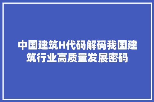 中国建筑H代码解码我国建筑行业高质量发展密码