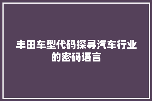 丰田车型代码探寻汽车行业的密码语言 网站建设公司