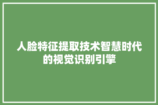 人脸特征提取技术智慧时代的视觉识别引擎