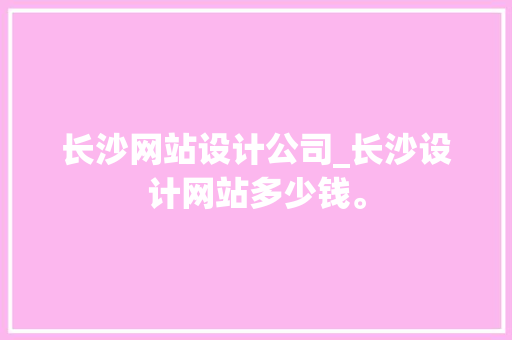 长沙网站设计公司_长沙设计网站多少钱。 长沙网站设计公司_长沙设计网站多少钱。 网站建设公司