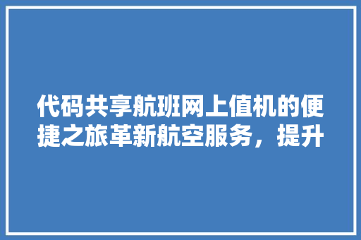 代码共享航班网上值机的便捷之旅革新航空服务，提升旅客体验