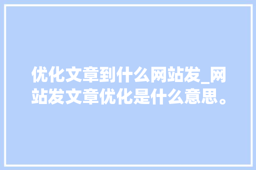 优化文章到什么网站发_网站发文章优化是什么意思。 搜狗SEO 优化文章到什么网站发_网站发文章优化是什么意思。 优化文章到什么网站发_网站发文章优化是什么意思。 搜狗SEO